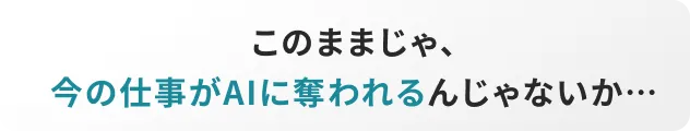 このままじゃ、今の仕事がAIに奪われるんじゃないか…