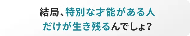 結局、特別な才能がある人だけが生き残るんでしょ?