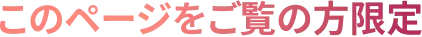このページをご覧の方限定